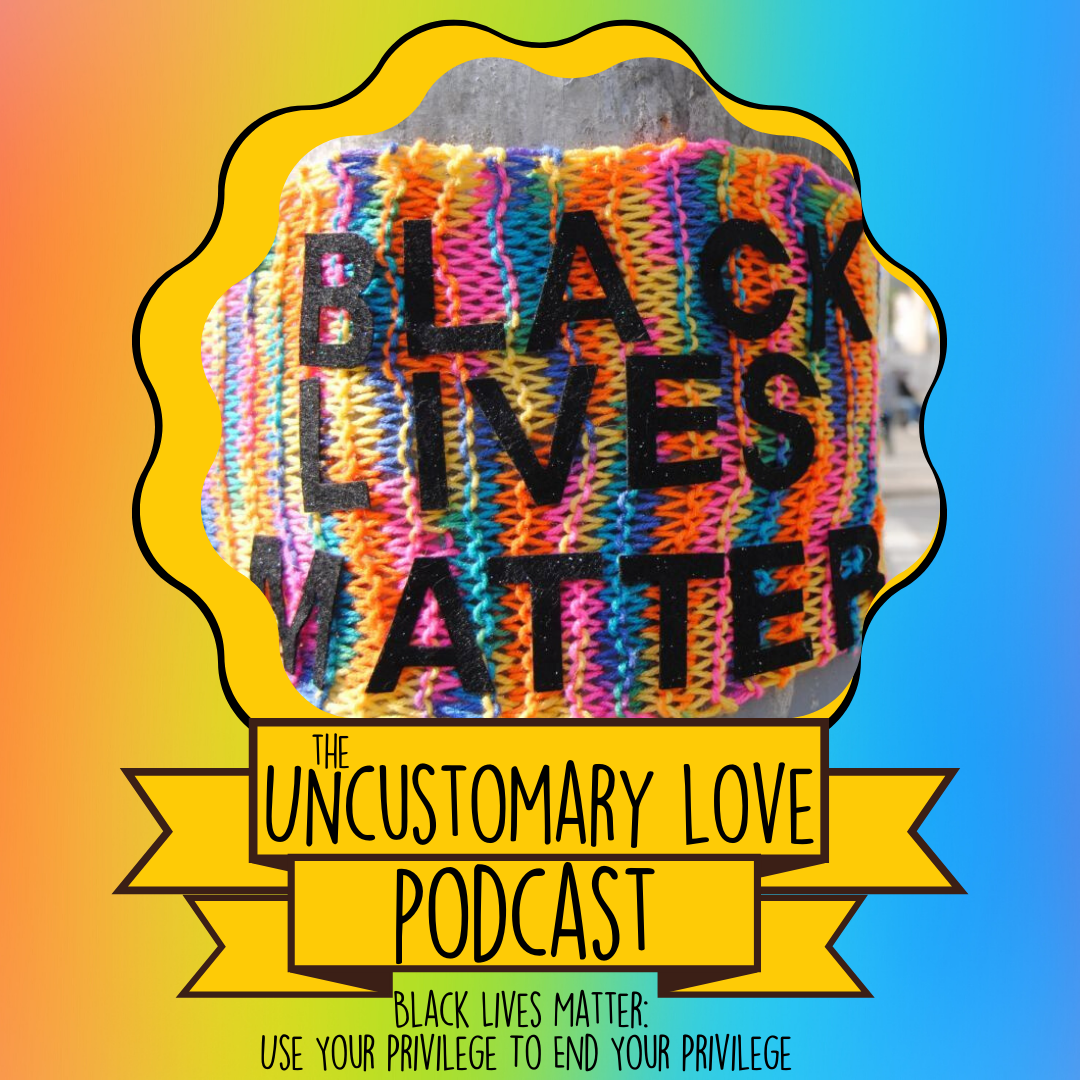 Uncustomary Love Podcast Ep 7 Black Lives Matter Use Your White Privilege To End Your Privilege